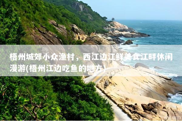 梧州城郊小众渔村，西江边江鲜美食江畔休闲漫游(梧州江边吃鱼的地方)