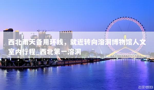 西北雨天备用环线，就近转向溶洞博物馆人文室内行程_西北第一溶洞