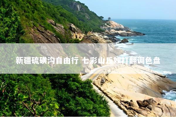 新疆硫磺沟自由行 七彩山丘如打翻调色盘
