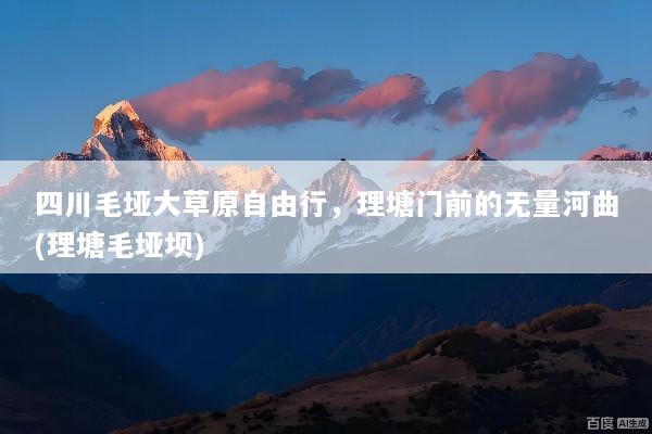 四川毛垭大草原自由行，理塘门前的无量河曲(理塘毛垭坝)