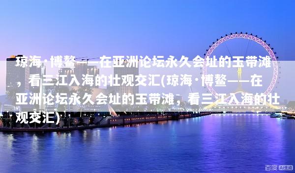 琼海·博鳌——在亚洲论坛永久会址的玉带滩，看三江入海的壮观交汇(琼海·博鳌——在亚洲论坛永久会址的玉带滩，看三江入海的壮观交汇)