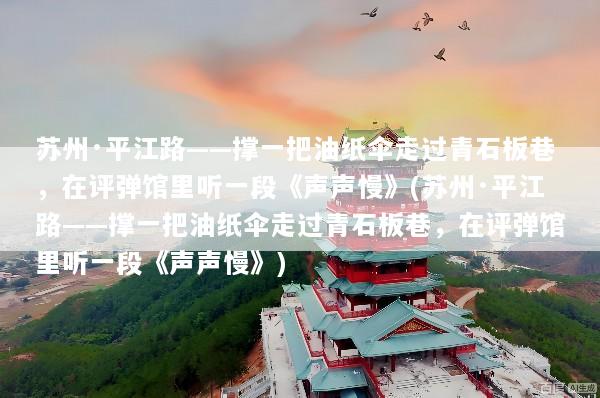 苏州·平江路——撑一把油纸伞走过青石板巷，在评弹馆里听一段《声声慢》(苏州·平江路——撑一把油纸伞走过青石板巷，在评弹馆里听一段《声声慢》)