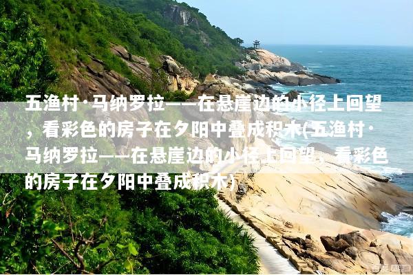 五渔村·马纳罗拉——在悬崖边的小径上回望，看彩色的房子在夕阳中叠成积木(五渔村·马纳罗拉——在悬崖边的小径上回望，看彩色的房子在夕阳中叠成积木)