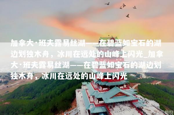 加拿大·班夫露易丝湖——在碧蓝如宝石的湖边划独木舟，冰川在远处的山峰上闪光_加拿大·班夫露易丝湖——在碧蓝如宝石的湖边划独木舟，冰川在远处的山峰上闪光