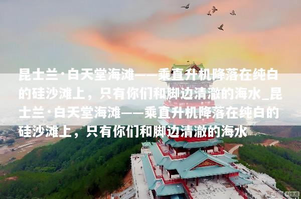 昆士兰·白天堂海滩——乘直升机降落在纯白的硅沙滩上，只有你们和脚边清澈的海水_昆士兰·白天堂海滩——乘直升机降落在纯白的硅沙滩上，只有你们和脚边清澈的海水