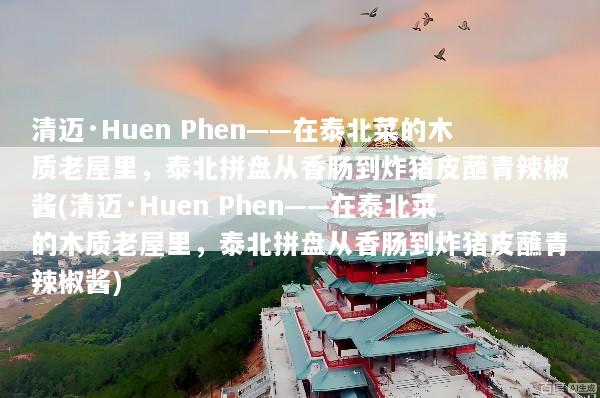 清迈·Huen Phen——在泰北菜的木质老屋里，泰北拼盘从香肠到炸猪皮蘸青辣椒酱(清迈·Huen Phen——在泰北菜的木质老屋里，泰北拼盘从香肠到炸猪皮蘸青辣椒酱)