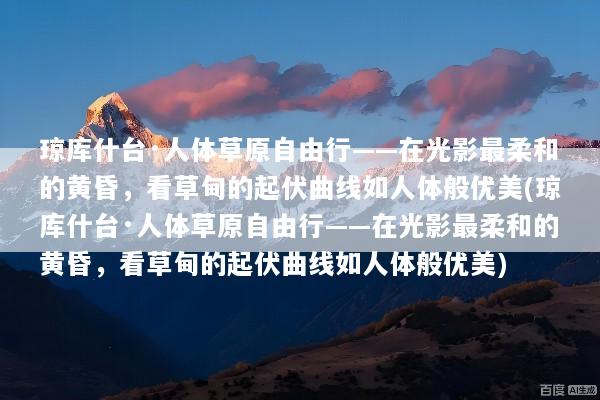 琼库什台·人体草原自由行——在光影最柔和的黄昏，看草甸的起伏曲线如人体般优美(琼库什台·人体草原自由行——在光影最柔和的黄昏，看草甸的起伏曲线如人体般优美)