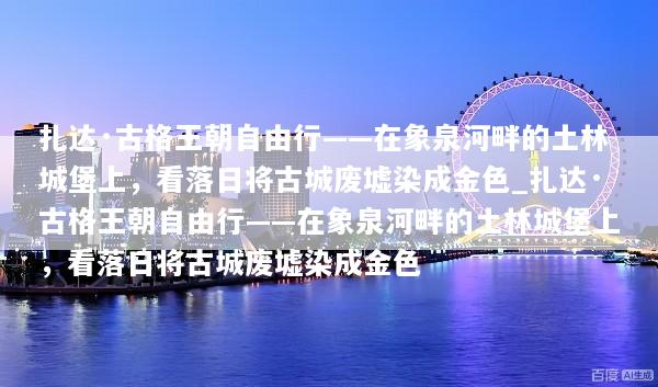 扎达·古格王朝自由行——在象泉河畔的土林城堡上，看落日将古城废墟染成金色_扎达·古格王朝自由行——在象泉河畔的土林城堡上，看落日将古城废墟染成金色