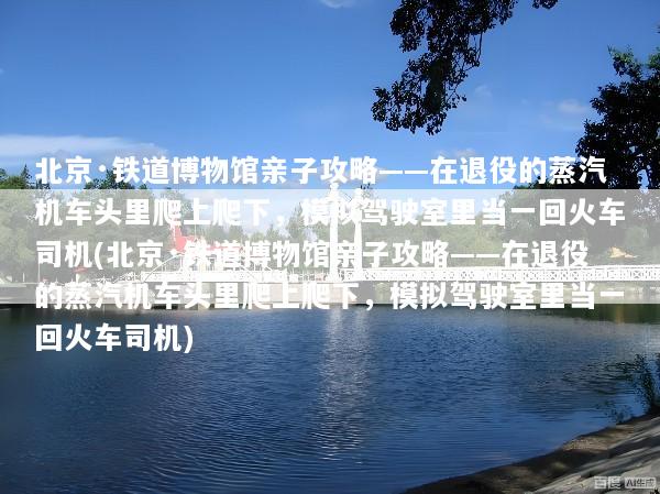 北京·铁道博物馆亲子攻略——在退役的蒸汽机车头里爬上爬下，模拟驾驶室里当一回火车司机(北京·铁道博物馆亲子攻略——在退役的蒸汽机车头里爬上爬下，模拟驾驶室里当一回火车司机)