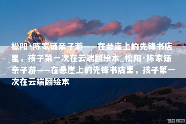 松阳·陈家铺亲子游——在悬崖上的先锋书店里，孩子第一次在云端翻绘本_松阳·陈家铺亲子游——在悬崖上的先锋书店里，孩子第一次在云端翻绘本