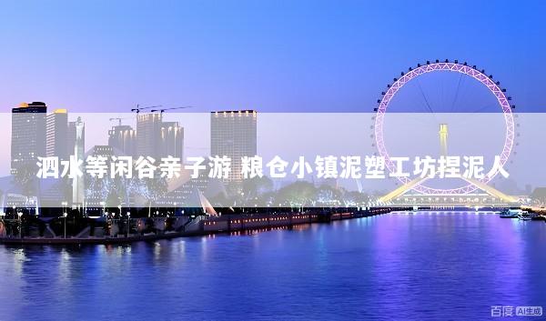 泗水等闲谷亲子游 粮仓小镇泥塑工坊捏泥人