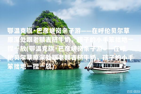鄂温克旗·巴彦嵯岗亲子游——在呼伦贝尔草原深处跟老额吉挤牛奶，孩子的小手笨拙地一捏一放(鄂温克旗·巴彦嵯岗亲子游——在呼伦贝尔草原深处跟老额吉挤牛奶，孩子的小手笨拙地一捏一放)