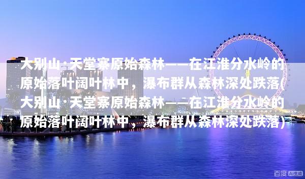 大别山·天堂寨原始森林——在江淮分水岭的原始落叶阔叶林中，瀑布群从森林深处跌落(大别山·天堂寨原始森林——在江淮分水岭的原始落叶阔叶林中，瀑布群从森林深处跌落)