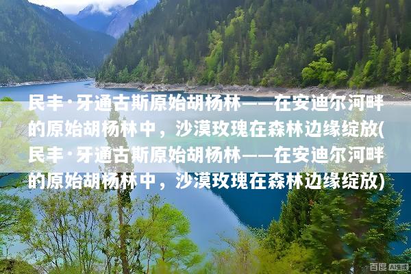 民丰·牙通古斯原始胡杨林——在安迪尔河畔的原始胡杨林中，沙漠玫瑰在森林边缘绽放(民丰·牙通古斯原始胡杨林——在安迪尔河畔的原始胡杨林中，沙漠玫瑰在森林边缘绽放)