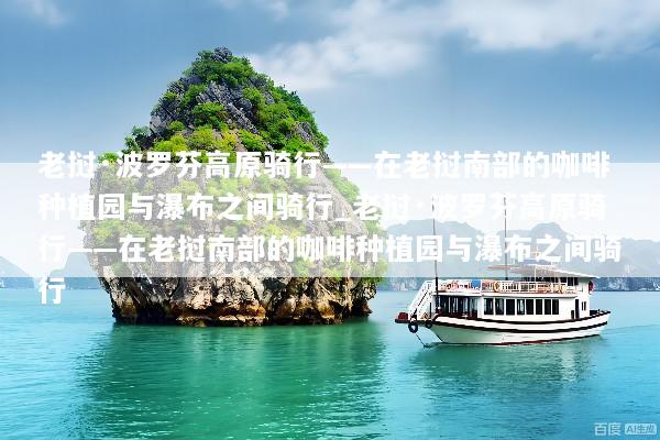 老挝·波罗芬高原骑行——在老挝南部的咖啡种植园与瀑布之间骑行_老挝·波罗芬高原骑行——在老挝南部的咖啡种植园与瀑布之间骑行