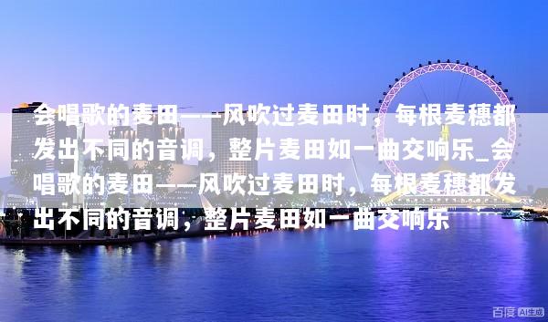 会唱歌的麦田——风吹过麦田时，每根麦穗都发出不同的音调，整片麦田如一曲交响乐_会唱歌的麦田——风吹过麦田时，每根麦穗都发出不同的音调，整片麦田如一曲交响乐