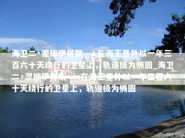 海卫二·涅瑞伊得斯——在海王星外以一年三百六十天绕行的卫星上，轨道极为椭圆_海卫二·涅瑞伊得斯——在海王星外以一年三百六十天绕行的卫星上，轨道极为椭圆