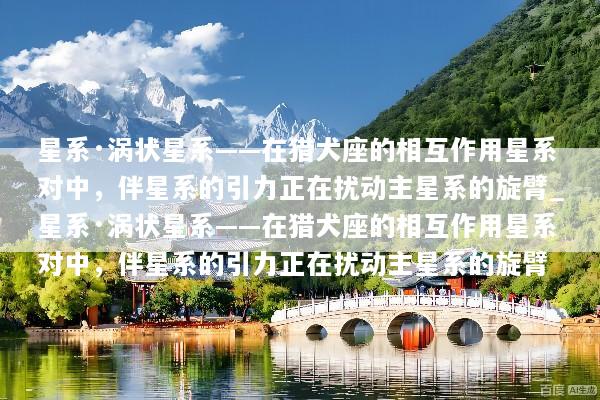 星系·涡状星系——在猎犬座的相互作用星系对中，伴星系的引力正在扰动主星系的旋臂_星系·涡状星系——在猎犬座的相互作用星系对中，伴星系的引力正在扰动主星系的旋臂