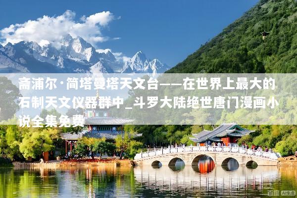 斋浦尔·简塔曼塔天文台——在世界上最大的石制天文仪器群中_斗罗大陆绝世唐门漫画小说全集免费