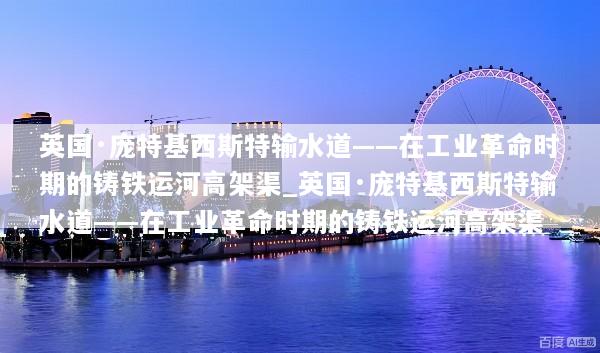 英国·庞特基西斯特输水道——在工业革命时期的铸铁运河高架渠_英国·庞特基西斯特输水道——在工业革命时期的铸铁运河高架渠