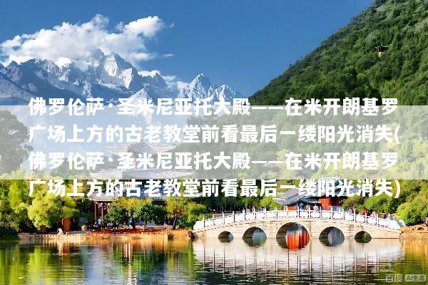 佛罗伦萨·圣米尼亚托大殿——在米开朗基罗广场上方的古老教堂前看最后一缕阳光消失(佛罗伦萨·圣米尼亚托大殿——在米开朗基罗广场上方的古老教堂前看最后一缕阳光消失)