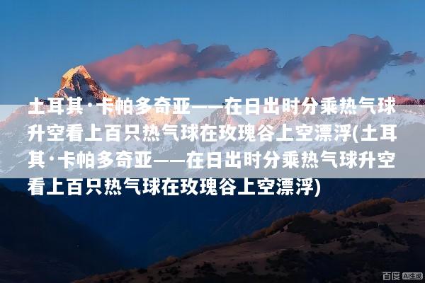 土耳其·卡帕多奇亚——在日出时分乘热气球升空看上百只热气球在玫瑰谷上空漂浮(土耳其·卡帕多奇亚——在日出时分乘热气球升空看上百只热气球在玫瑰谷上空漂浮)