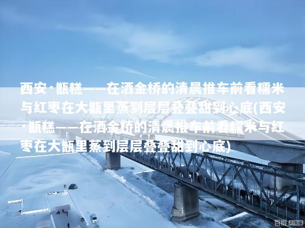 西安·甑糕——在洒金桥的清晨推车前看糯米与红枣在大甑里蒸到层层叠叠甜到心底(西安·甑糕——在洒金桥的清晨推车前看糯米与红枣在大甑里蒸到层层叠叠甜到心底)