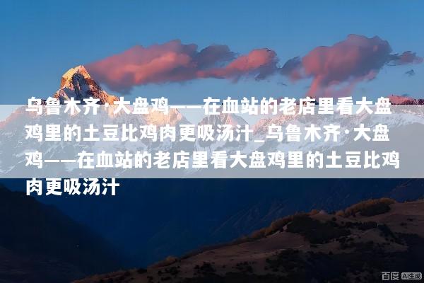 乌鲁木齐·大盘鸡——在血站的老店里看大盘鸡里的土豆比鸡肉更吸汤汁_乌鲁木齐·大盘鸡——在血站的老店里看大盘鸡里的土豆比鸡肉更吸汤汁