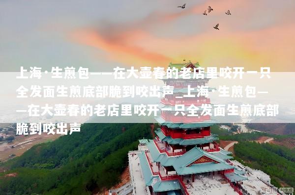上海·生煎包——在大壶春的老店里咬开一只全发面生煎底部脆到咬出声_上海·生煎包——在大壶春的老店里咬开一只全发面生煎底部脆到咬出声