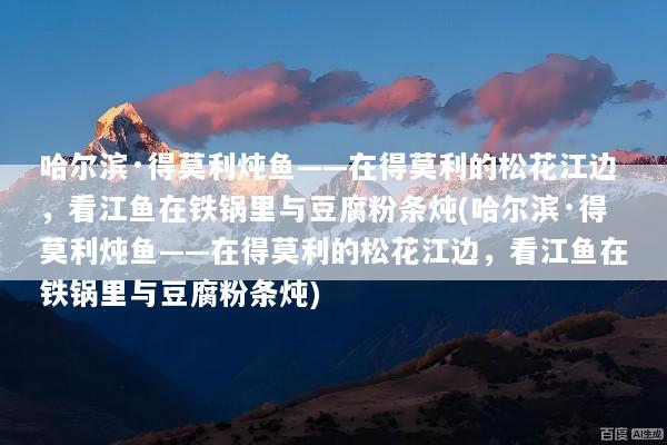 哈尔滨·得莫利炖鱼——在得莫利的松花江边，看江鱼在铁锅里与豆腐粉条炖(哈尔滨·得莫利炖鱼——在得莫利的松花江边，看江鱼在铁锅里与豆腐粉条炖)