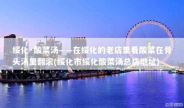 绥化·酸菜汤——在绥化的老店里看酸菜在骨头汤里翻滚(绥化市绥化酸菜汤总店地址)
