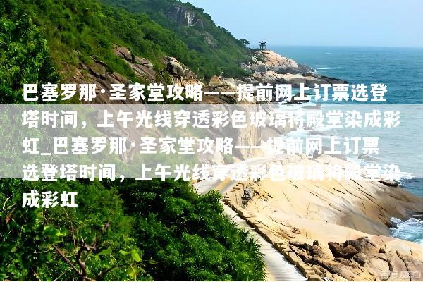 巴塞罗那·圣家堂攻略——提前网上订票选登塔时间，上午光线穿透彩色玻璃将殿堂染成彩虹_巴塞罗那·圣家堂攻略——提前网上订票选登塔时间，上午光线穿透彩色玻璃将殿堂染成彩虹
