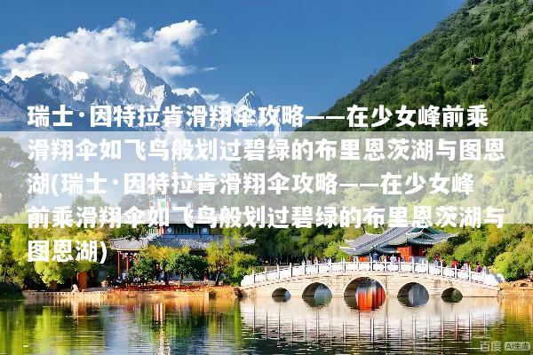瑞士·因特拉肯滑翔伞攻略——在少女峰前乘滑翔伞如飞鸟般划过碧绿的布里恩茨湖与图恩湖(瑞士·因特拉肯滑翔伞攻略——在少女峰前乘滑翔伞如飞鸟般划过碧绿的布里恩茨湖与图恩湖)