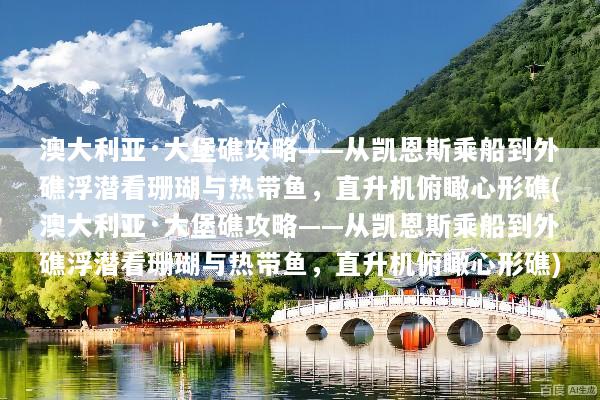 澳大利亚·大堡礁攻略——从凯恩斯乘船到外礁浮潜看珊瑚与热带鱼，直升机俯瞰心形礁(澳大利亚·大堡礁攻略——从凯恩斯乘船到外礁浮潜看珊瑚与热带鱼，直升机俯瞰心形礁)