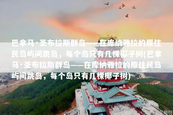 巴拿马·圣布拉斯群岛——在库纳雅拉的原住民岛屿间跳岛，每个岛只有几棵椰子树(巴拿马·圣布拉斯群岛——在库纳雅拉的原住民岛屿间跳岛，每个岛只有几棵椰子树)