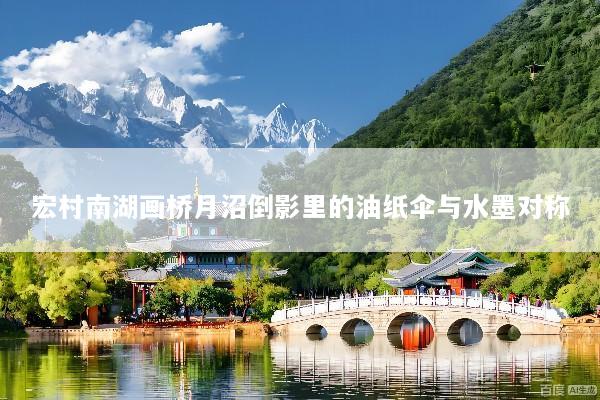 宏村南湖画桥月沼倒影里的油纸伞与水墨对称
