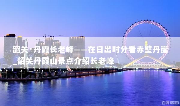韶关·丹霞长老峰——在日出时分看赤壁丹崖_韶关丹霞山景点介绍长老峰