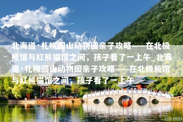 北海道·札幌圆山动物园亲子攻略——在北极熊馆与红熊猫馆之间，孩子看了一上午_北海道·札幌圆山动物园亲子攻略——在北极熊馆与红熊猫馆之间，孩子看了一上午