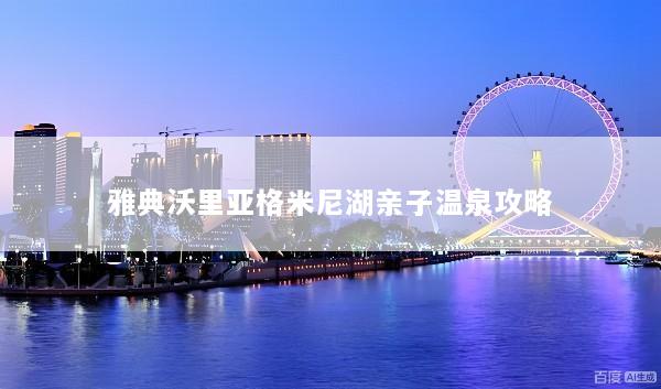 雅典沃里亚格米尼湖亲子温泉攻略