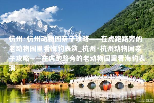 杭州·杭州动物园亲子攻略——在虎跑路旁的老动物园里看海豹表演_杭州·杭州动物园亲子攻略——在虎跑路旁的老动物园里看海豹表演