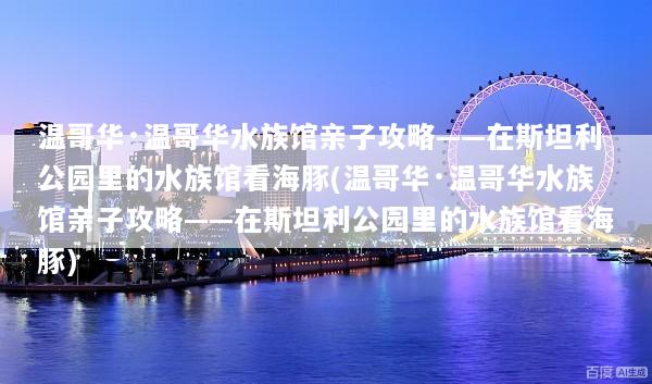 温哥华·温哥华水族馆亲子攻略——在斯坦利公园里的水族馆看海豚(温哥华·温哥华水族馆亲子攻略——在斯坦利公园里的水族馆看海豚)