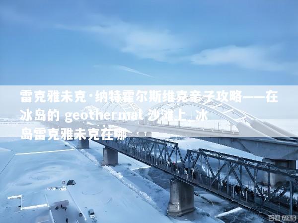 雷克雅未克·纳特霍尔斯维克亲子攻略——在冰岛的 geothermal 沙滩上_冰岛雷克雅未克在哪