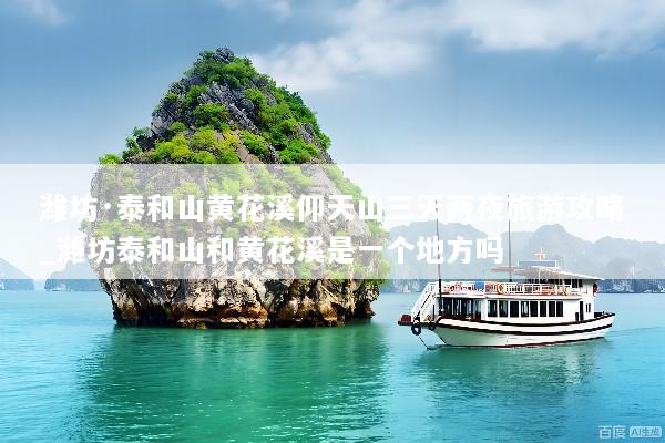 潍坊·泰和山黄花溪仰天山三天两夜旅游攻略_潍坊泰和山和黄花溪是一个地方吗