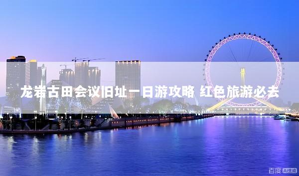 龙岩古田会议旧址一日游攻略 红色旅游必去