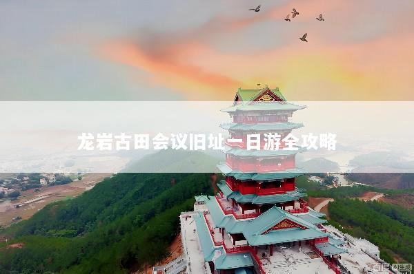 龙岩古田会议旧址一日游全攻略