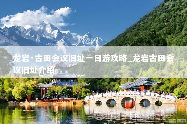 龙岩·古田会议旧址一日游攻略_龙岩古田会议旧址介绍
