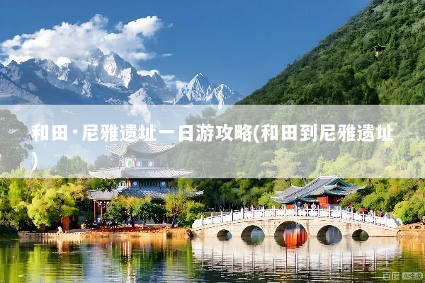 和田·尼雅遗址一日游攻略(和田到尼雅遗址)