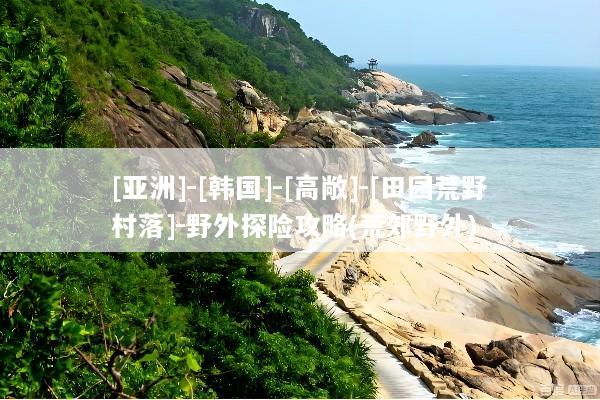 [亚洲]-[韩国]-[高敞]-[田园荒野村落]-野外探险攻略(荒郊野外)