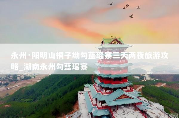 永州·阳明山桐子坳勾蓝瑶寨三天两夜旅游攻略_湖南永州勾蓝瑶寨