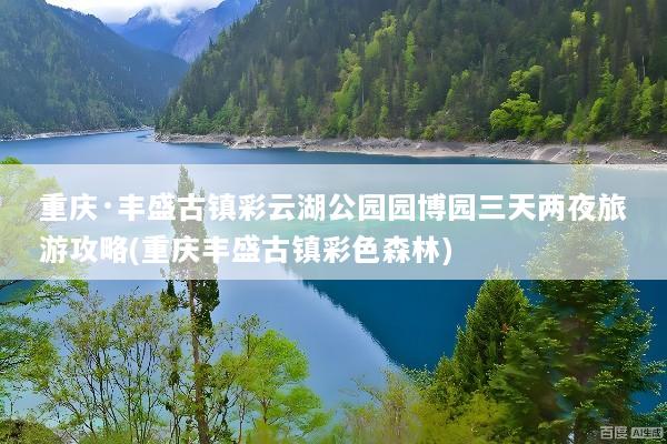 重庆·丰盛古镇彩云湖公园园博园三天两夜旅游攻略(重庆丰盛古镇彩色森林)